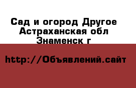 Сад и огород Другое. Астраханская обл.,Знаменск г.